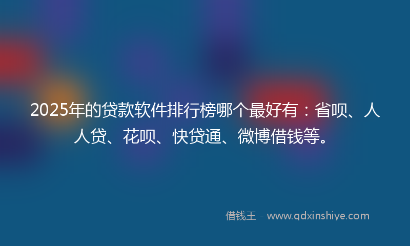 2025年的贷款软件排行榜哪个最好有：省呗、人人贷、花呗、快贷通、微博借钱等。