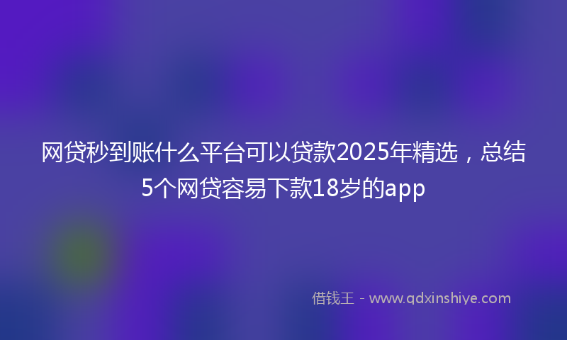 网贷秒到账什么平台可以贷款2025年精选，总结5个网贷容易下款18岁的app
