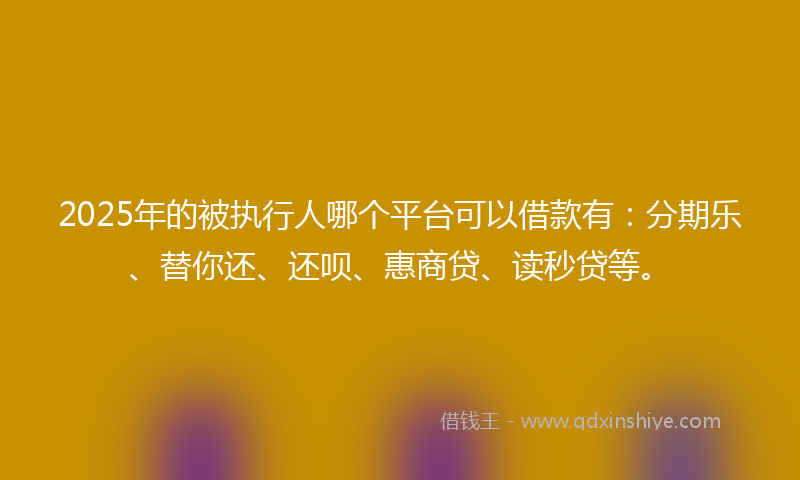 2025年的被执行人哪个平台可以借款有：分期乐、替你还、还呗、惠商贷、读秒贷等。