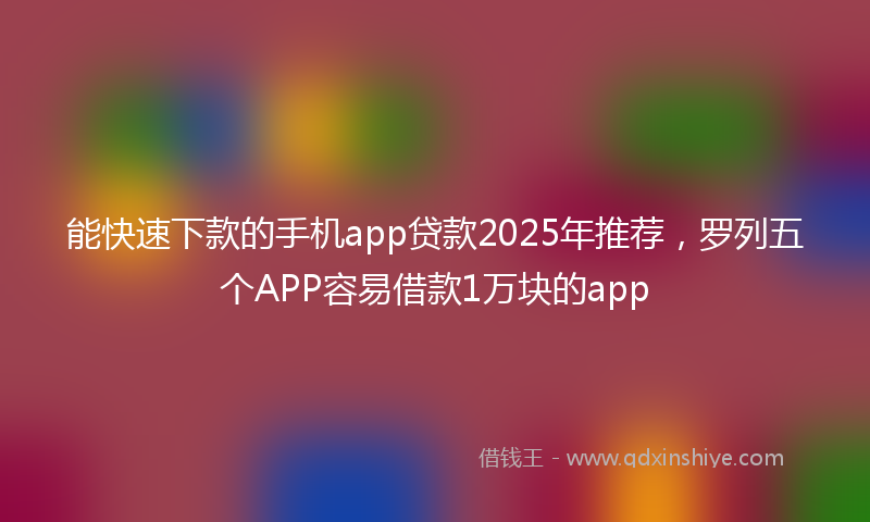 能快速下款的手机app贷款2025年推荐，罗列五个APP容易借款1万块的app