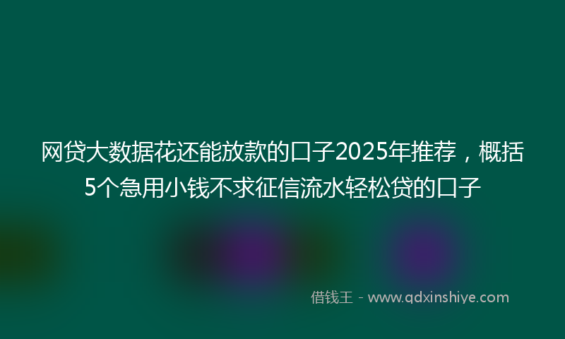 网贷大数据花还能放款的口子2025年推荐，概括5个急用小钱不求征信流水轻松贷的口子