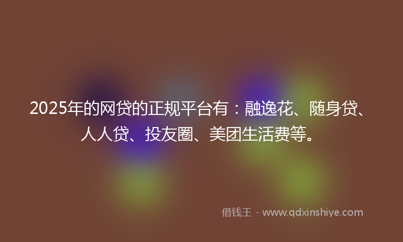 2025年的网贷的正规平台有：融逸花、随身贷、人人贷、投友圈、美团生活费等。
