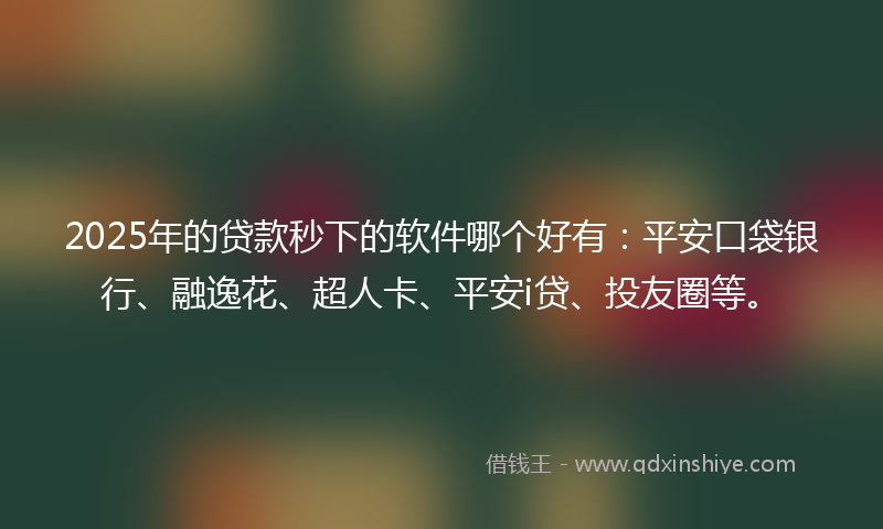 2025年的贷款秒下的软件哪个好有：平安口袋银行、融逸花、超人卡、平安i贷、投友圈等。