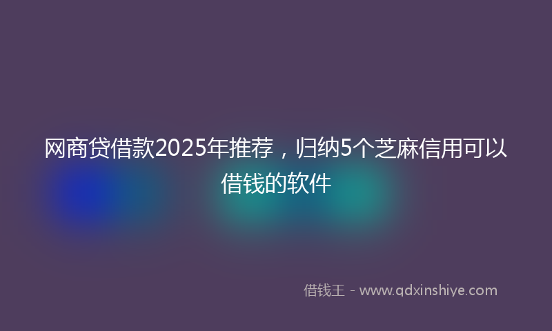 网商贷借款2025年推荐，归纳5个芝麻信用可以借钱的软件