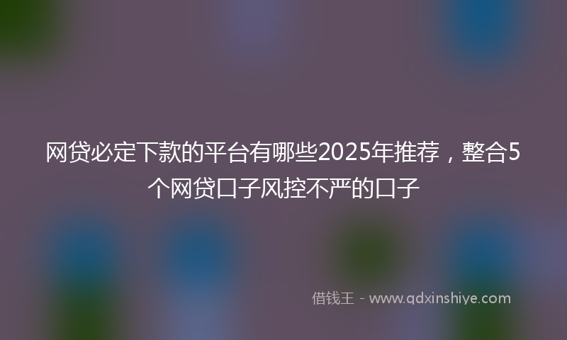 网贷必定下款的平台有哪些2025年推荐，整合5个网贷口子风控不严的口子