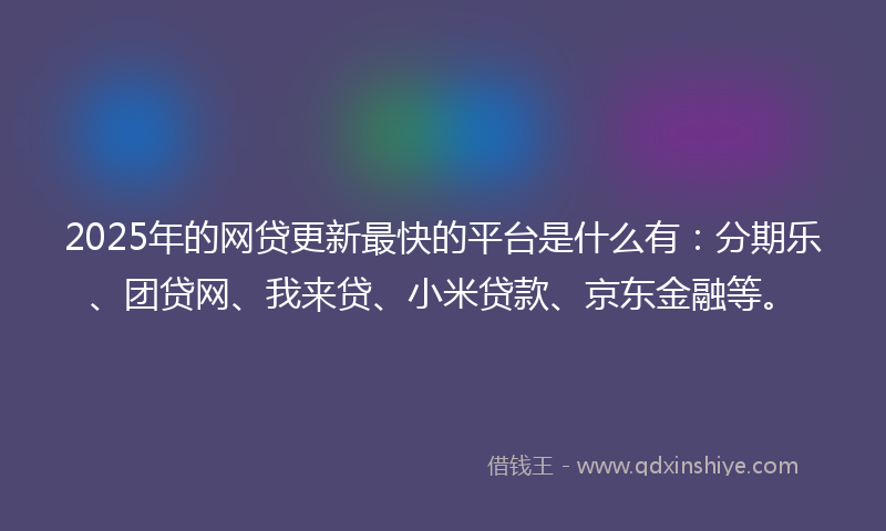 2025年的网贷更新最快的平台是什么有：分期乐、团贷网、我来贷、小米贷款、京东金融等。