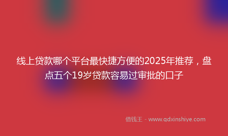 线上贷款哪个平台最快捷方便的2025年推荐，盘点五个19岁贷款容易过审批的口子