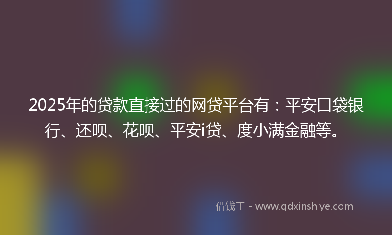 2025年的贷款直接过的网贷平台有：平安口袋银行、还呗、花呗、平安i贷、度小满金融等。