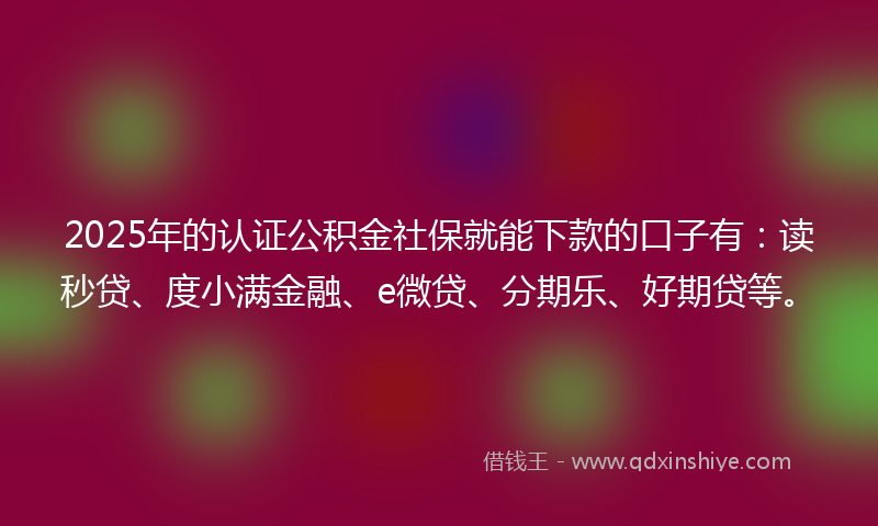 2025年的认证公积金社保就能下款的口子有：读秒贷、度小满金融、e微贷、分期乐、好期贷等。