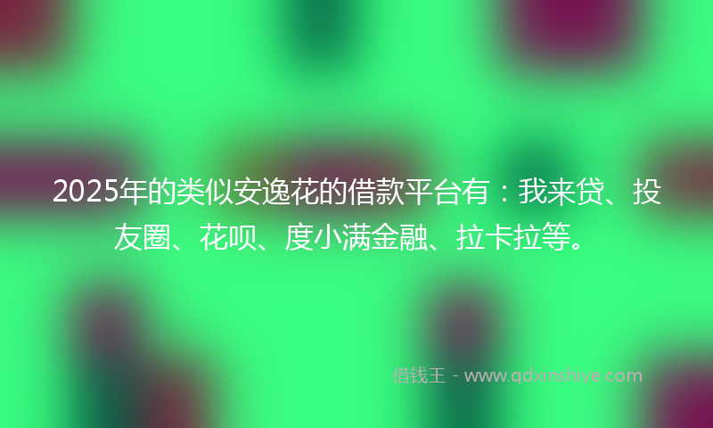2025年的类似安逸花的借款平台有：我来贷、投友圈、花呗、度小满金融、拉卡拉等。
