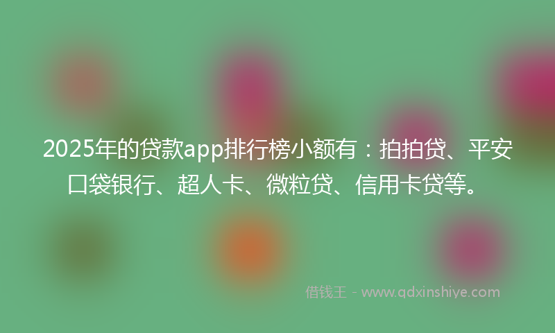 2025年的贷款app排行榜小额有：拍拍贷、平安口袋银行、超人卡、微粒贷、信用卡贷等。