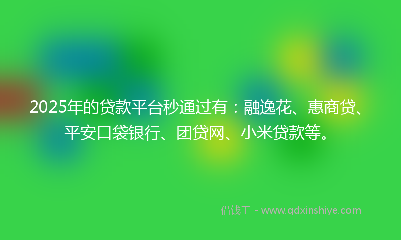 2025年的贷款平台秒通过有：融逸花、惠商贷、平安口袋银行、团贷网、小米贷款等。