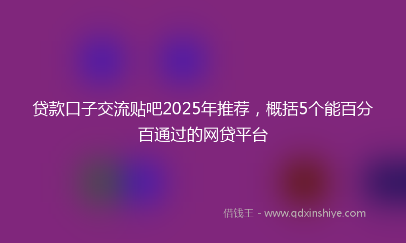 贷款口子交流贴吧2025年推荐，概括5个能百分百通过的网贷平台
