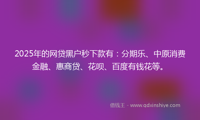 2025年的网贷黑户秒下款有：分期乐、中原消费金融、惠商贷、花呗、百度有钱花等。