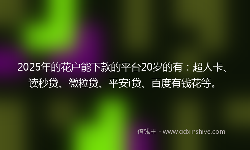 2025年的花户能下款的平台20岁的有:超人卡、读秒贷、微粒贷、平安i贷、百度有钱花等。