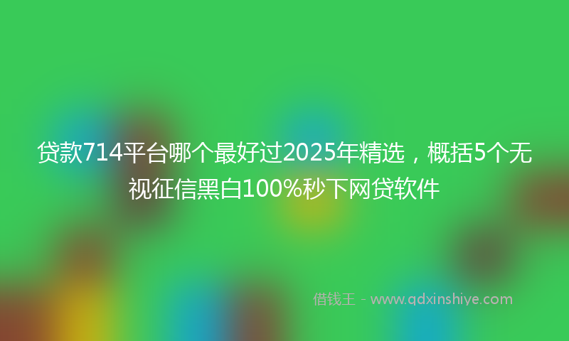 贷款714平台哪个最好过2025年精选，概括5个无视征信黑白100%秒下网贷软件