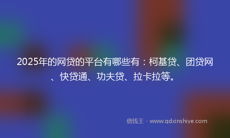 2025年的网贷的平台有哪些有：柯基贷、团贷网、快贷通、功夫贷、拉卡拉等。