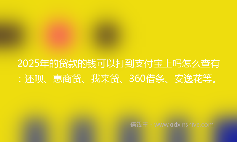 2025年的贷款的钱可以打到支付宝上吗怎么查有：还呗、惠商贷、我来贷、360借条、安逸花等。