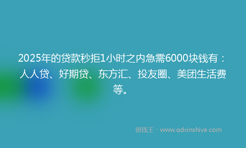 2025年的贷款秒拒1小时之内急需6000块钱有：人人贷、好期贷、东方汇、投友圈、美团生活费等。