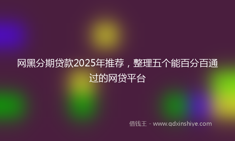 网黑分期贷款2025年推荐，整理五个能百分百通过的网贷平台