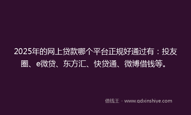 2025年的网上贷款哪个平台正规好通过有：投友圈、e微贷、东方汇、快贷通、微博借钱等。