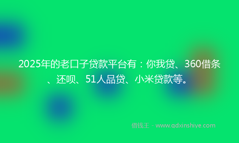 2025年的老口子贷款平台有：你我贷、360借条、还呗、51人品贷、小米贷款等。