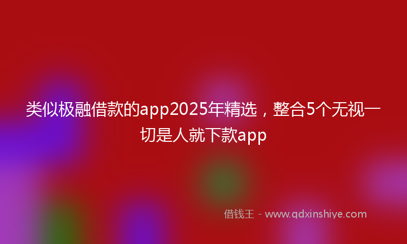 类似极融借款的app2025年精选，整合5个无视一切是人就下款app