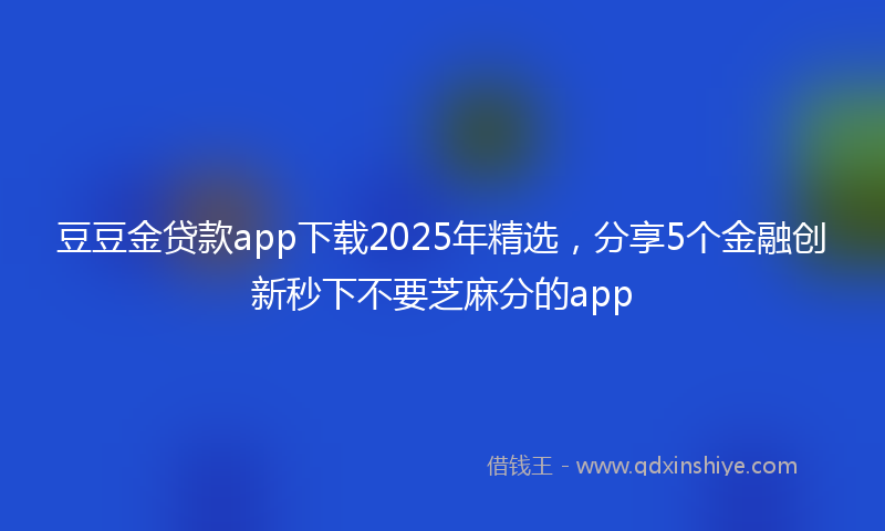 豆豆金贷款app下载2025年精选，分享5个金融创新秒下不要芝麻分的app