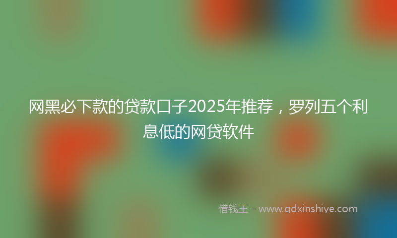 网黑必下款的贷款口子2025年推荐，罗列五个利息低的网贷软件