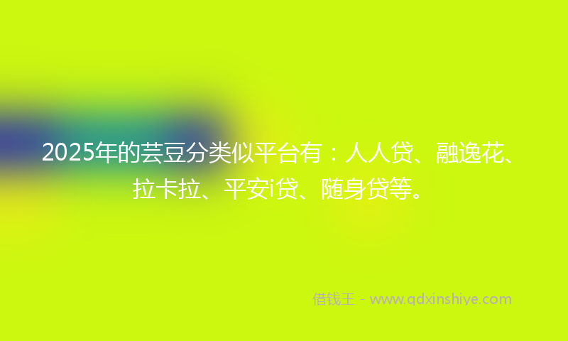 2025年的芸豆分类似平台有：人人贷、融逸花、拉卡拉、平安i贷、随身贷等。
