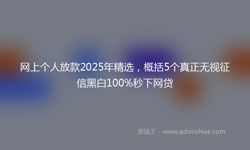 网上个人放款2025年精选，概括5个真正无视征信黑白100%秒下网贷