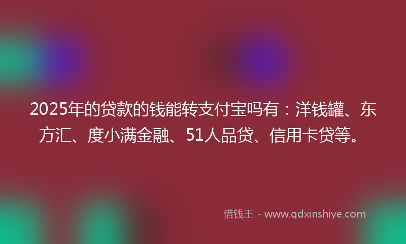 2025年的贷款的钱能转支付宝吗有：洋钱罐、东方汇、度小满金融、51人品贷、信用卡贷等。