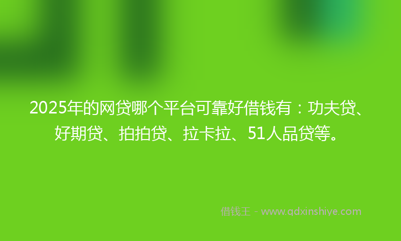 2025年的网贷哪个平台可靠好借钱有：功夫贷、好期贷、拍拍贷、拉卡拉、51人品贷等。