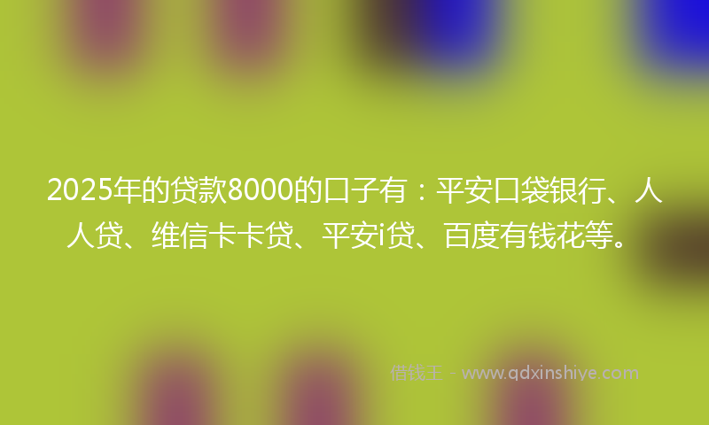 2025年的贷款8000的口子有：平安口袋银行、人人贷、维信卡卡贷、平安i贷、百度有钱花等。