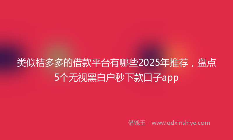 类似桔多多的借款平台有哪些2025年推荐，盘点5个无视黑白户秒下款口子app