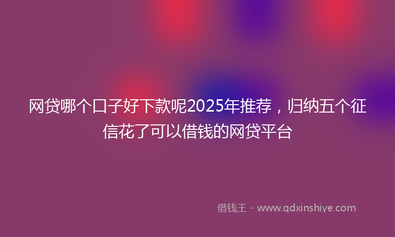 网贷哪个口子好下款呢2025年推荐，归纳五个征信花了可以借钱的网贷平台