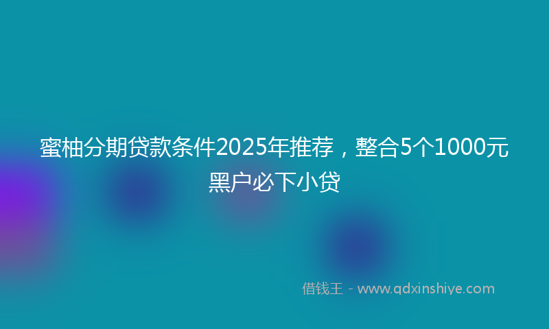 蜜柚分期贷款条件2025年推荐，整合5个1000元黑户必下小贷