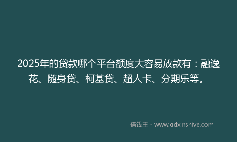 2025年的贷款哪个平台额度大容易放款有：融逸花、随身贷、柯基贷、超人卡、分期乐等。