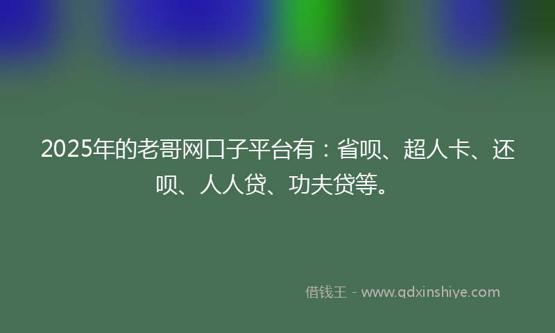 2025年的老哥网口子平台有：省呗、超人卡、还呗、人人贷、功夫贷等。