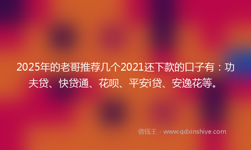 2025年的老哥推荐几个2021还下款的口子有：功夫贷、快贷通、花呗、平安i贷、安逸花等。