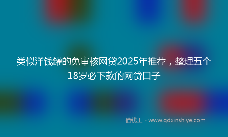 类似洋钱罐的免审核网贷2025年推荐，整理五个18岁必下款的网贷口子