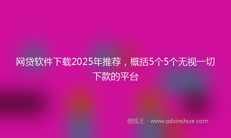 网贷软件下载2025年推荐，概括5个5个无视一切下款的平台