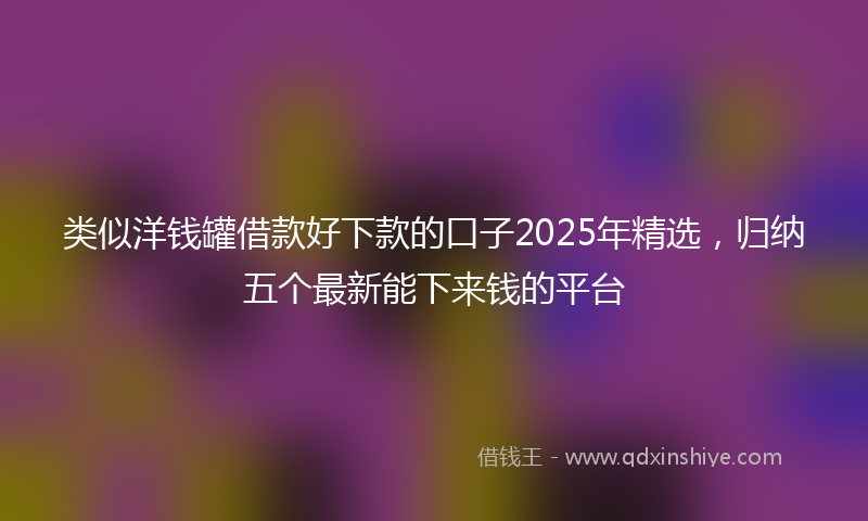 类似洋钱罐借款好下款的口子2025年精选，归纳五个最新能下来钱的平台