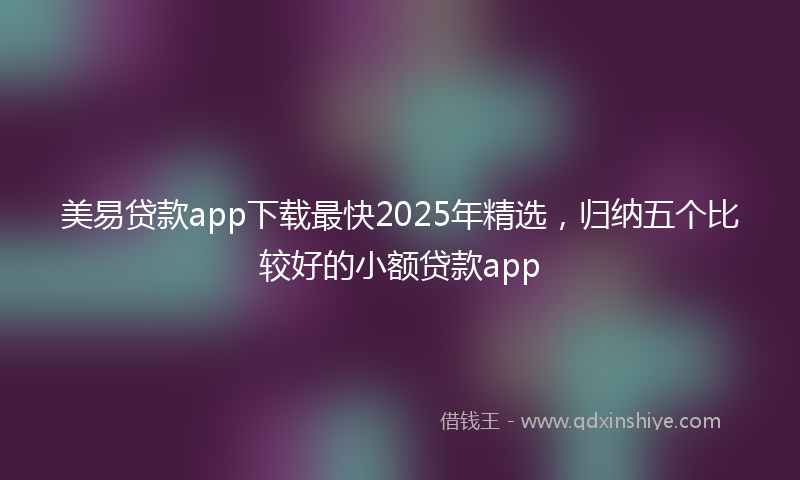 美易贷款app下载最快2025年精选，归纳五个比较好的小额贷款app