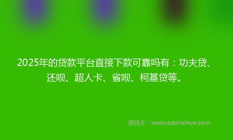 2025年的贷款平台直接下款可靠吗有：功夫贷、还呗、超人卡、省呗、柯基贷等。