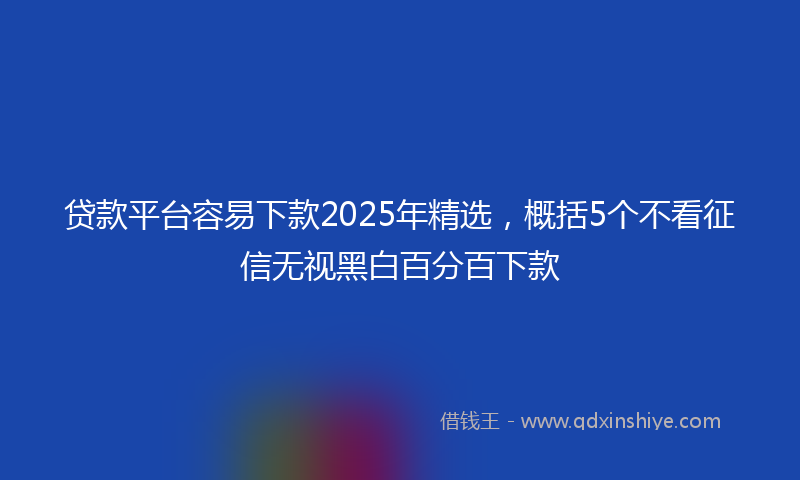 贷款平台容易下款2025年精选，概括5个不看征信无视黑白百分百下款