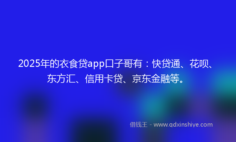 2025年的衣食贷app口子哥有：快贷通、花呗、东方汇、信用卡贷、京东金融等。