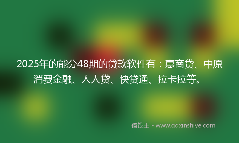2025年的能分48期的贷款软件有：惠商贷、中原消费金融、人人贷、快贷通、拉卡拉等。
