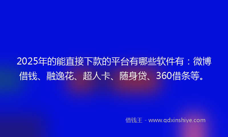 2025年的能直接下款的平台有哪些软件有：微博借钱、融逸花、超人卡、随身贷、360借条等。