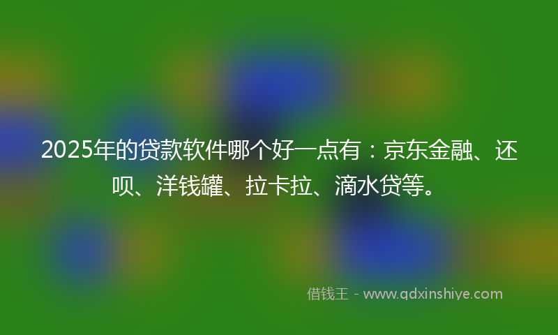 2025年的贷款软件哪个好一点有：京东金融、还呗、洋钱罐、拉卡拉、滴水贷等。